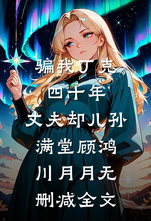 骗我丁克四十年，丈夫却儿孙满堂顾鸿川月月无删减全文