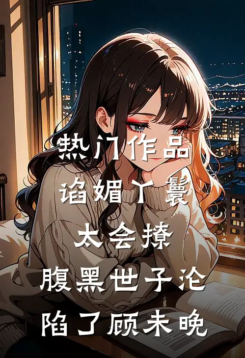 热门作品谄媚丫鬟太会撩,腹黑世子沦陷了顾未晚