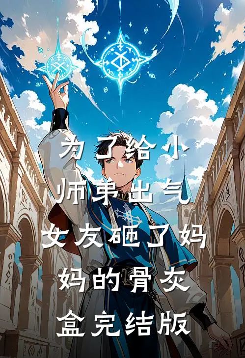 为了给小师弟出气，女友砸了妈妈的骨灰盒完结版