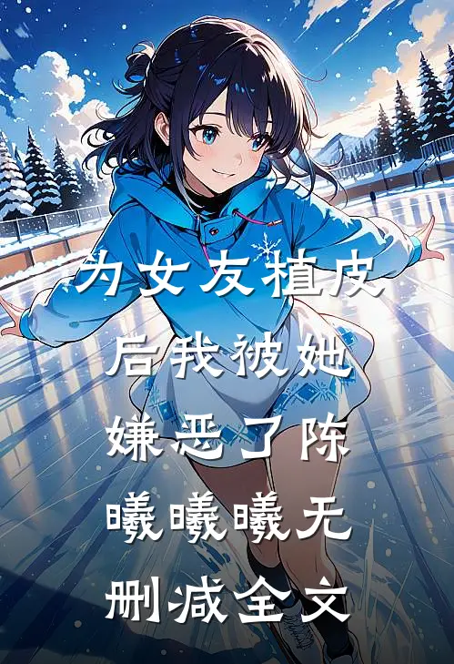 为女友植皮后我被她嫌恶了陈曦曦曦无删减全文