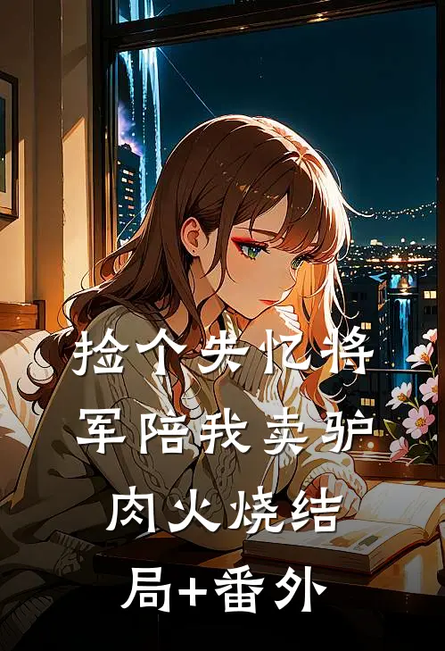 捡个失忆将军陪我卖驴肉火烧结局+番外
