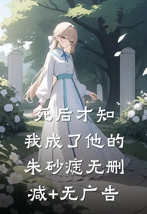 死后才知，我成了他的朱砂痣无删减+无广告
