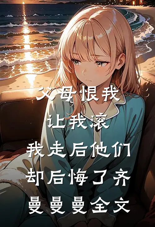 父母恨我让我滚，我走后他们却后悔了齐曼曼曼全文