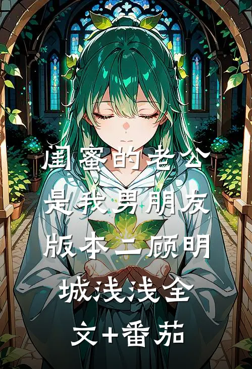 闺蜜的老公是我男朋友（版本二）顾明城浅浅全文+番茄