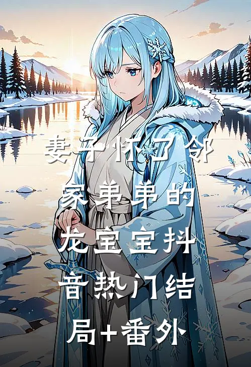 妻子怀了邻家弟弟的龙宝宝抖音热门结局+番外