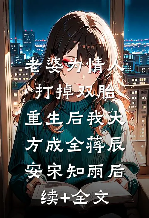 老婆为情人打掉双胎，重生后我大方成全蒋辰安宋知雨后续+全文