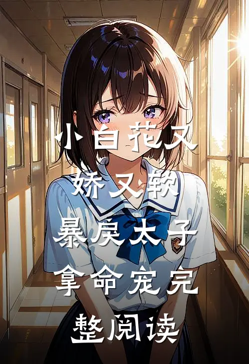 小白花又娇又软，暴戾太子拿命宠完整阅读