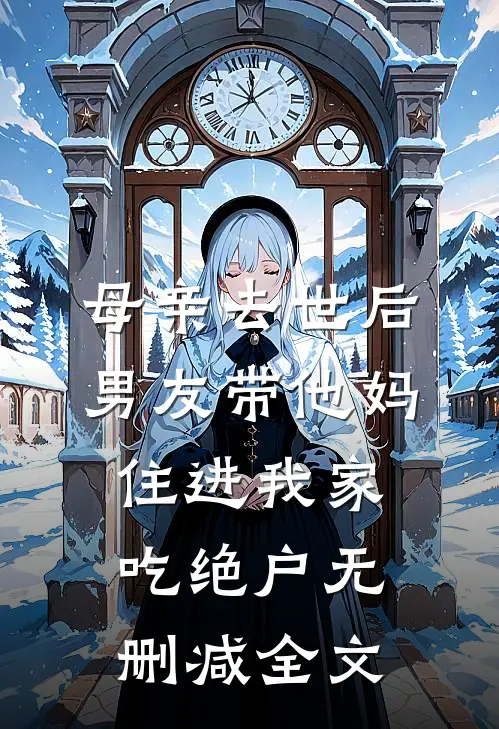母亲去世后，男友带他妈住进我家吃绝户无删减全文