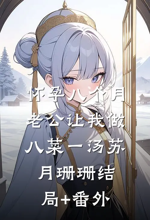怀孕八个月，老公让我做八菜一汤苏月珊珊结局+番外