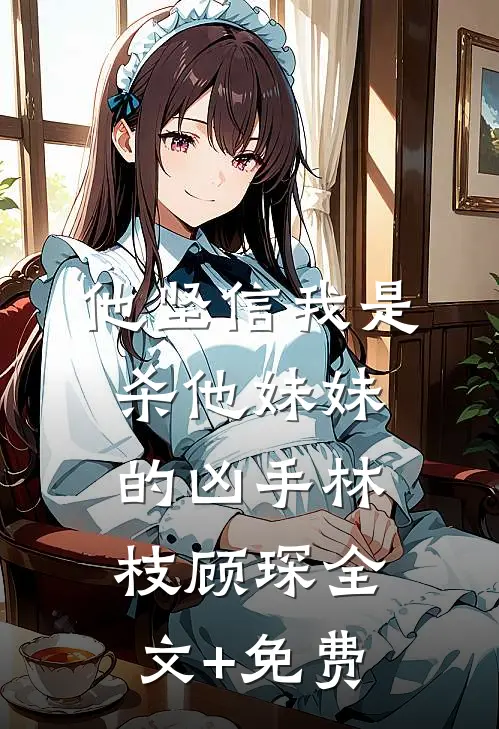他坚信我是杀他妹妹的凶手林枝顾琛全文+免费