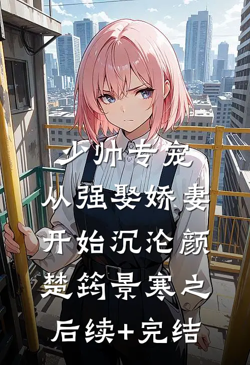 少帅专宠：从强娶娇妻开始沉沦颜楚筠景寒之后续+完结