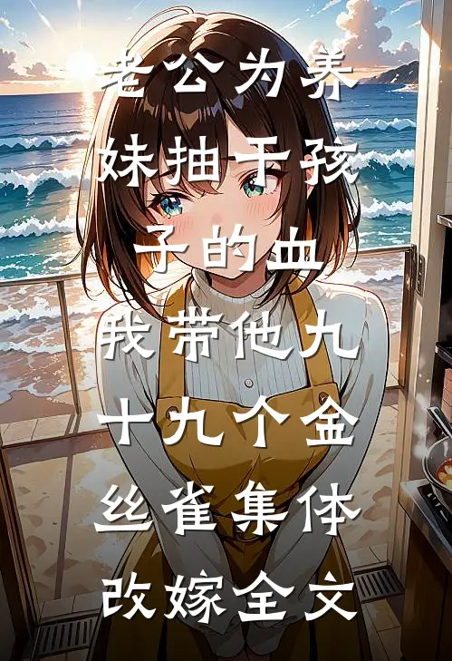 老公为养妹抽干孩子的血，我带他九十九个金丝雀集体改嫁全文