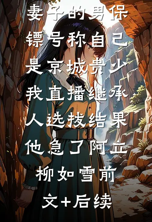 妻子的男保镖号称自己是京城贵少，我直播继承人选拔结果他急了阿立柳如雪前文+后续
