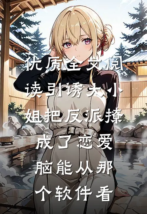 优质全文阅读引诱大小姐把反派撩成了恋爱脑能从那个软件看