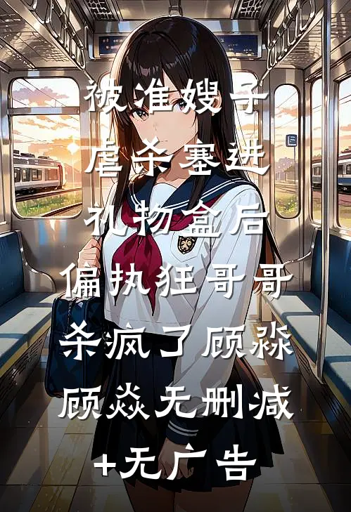 被准嫂子虐杀塞进礼物盒后，偏执狂哥哥杀疯了顾淼顾焱无删减+无广告