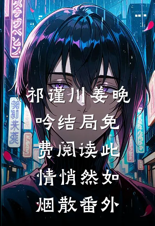 祁谨川姜晚吟结局免费阅读此情悄然如烟散番外