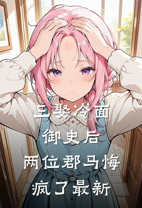 三娶冷面御史后，两位郡马悔疯了最新