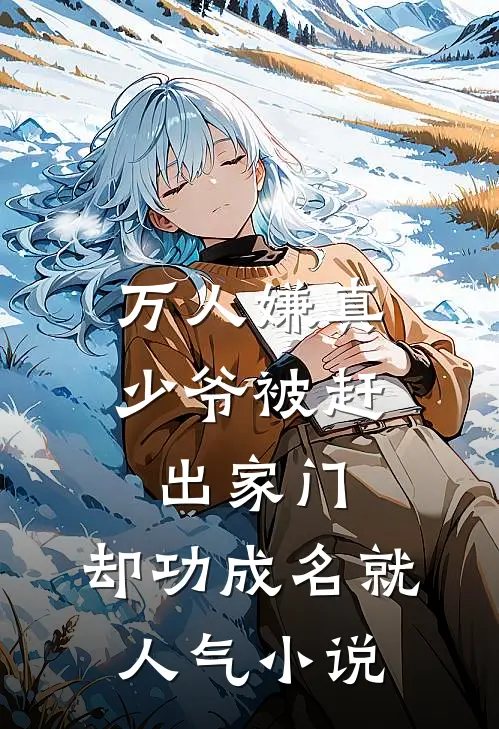 万人嫌真少爷被赶出家门，却功成名就人气小说