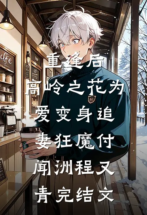 重逢后，高岭之花为爱变身追妻狂魔付闻洲程又青完结文