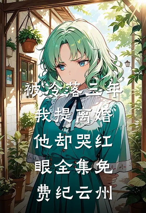 被冷落三年，我提离婚他却哭红眼全集免费纪云州