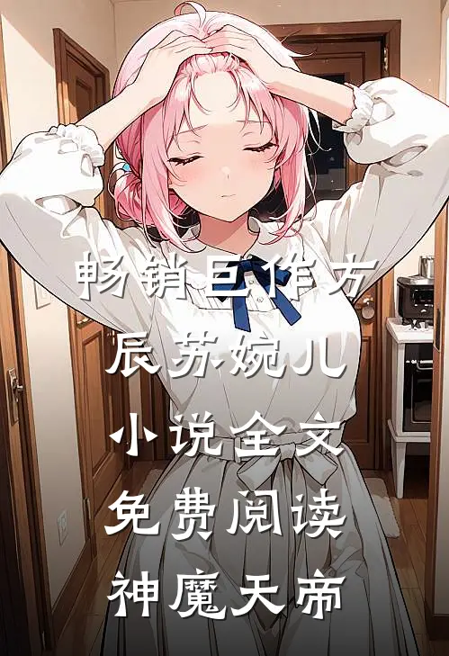 畅销巨作方辰苏婉儿小说全文免费阅读神魔天帝