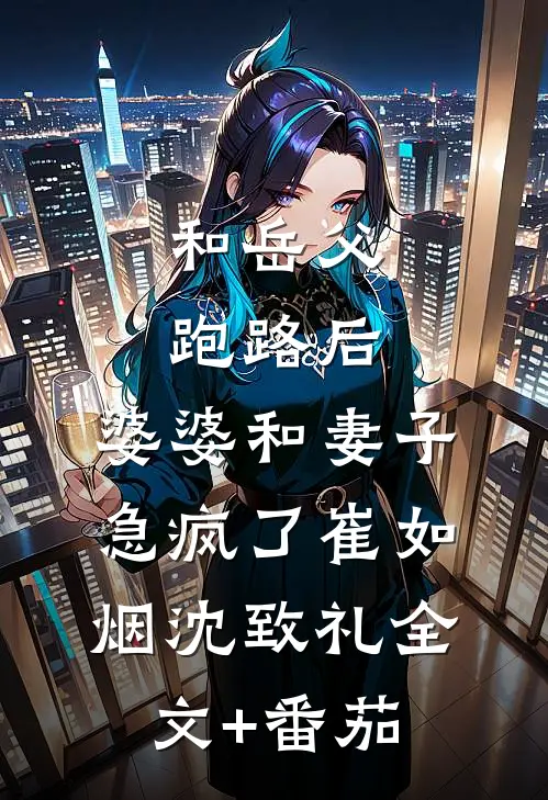 和岳父跑路后，婆婆和妻子急疯了崔如烟沈致礼全文+番茄