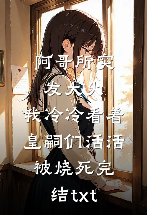 阿哥所突发大火，我冷冷看着皇嗣们活活被烧死完结txt
