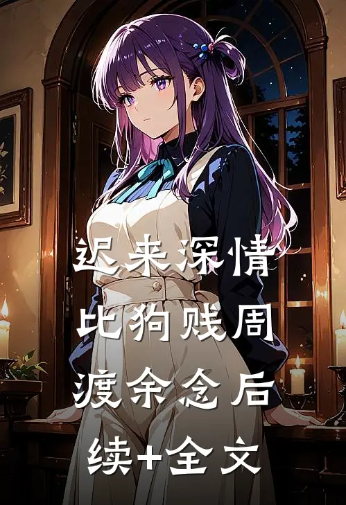 迟来深情比狗贱周渡余念后续+全文