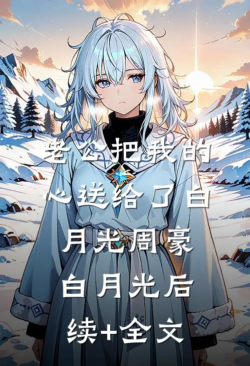 老公把我的心送给了白月光周豪白月光后续+全文