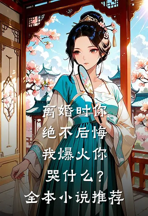 离婚时你绝不后悔，我爆火你哭什么？全本小说推荐