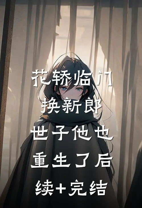 花轿临门换新郎，世子他也重生了后续+完结