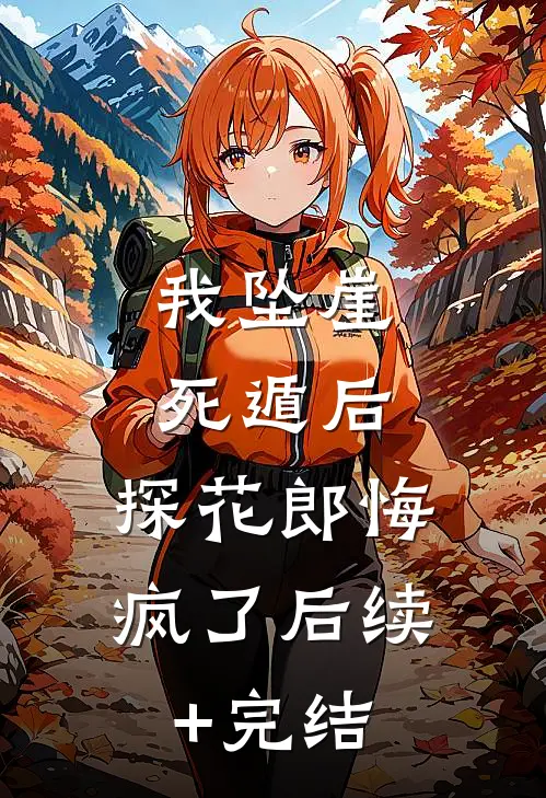 我坠崖死遁后，探花郎悔疯了后续+完结