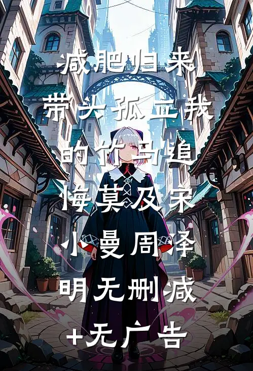 减肥归来，带头孤立我的竹马追悔莫及宋小曼周泽明无删减+无广告