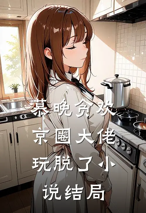 慕晚贪欢，京圈大佬玩脱了小说结局