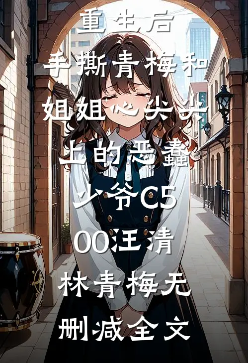 重生后，手撕青梅和姐姐心尖尖上的恶蠢少爷C500汪清林青梅无删减全文