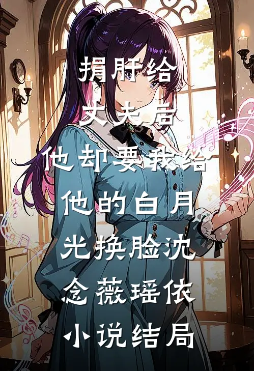 捐肝给丈夫后，他却要我给他的白月光换脸沈念薇瑶依小说结局