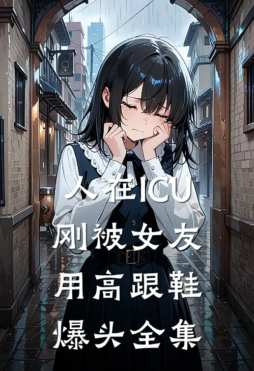 人在ICU，刚被女友用高跟鞋爆头 全集