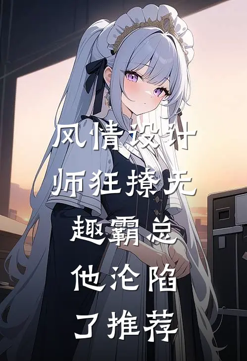 风情设计师狂撩无趣霸总，他沦陷了推荐