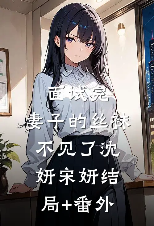 面试完，妻子的丝袜不见了沈妍宋妍结局+番外