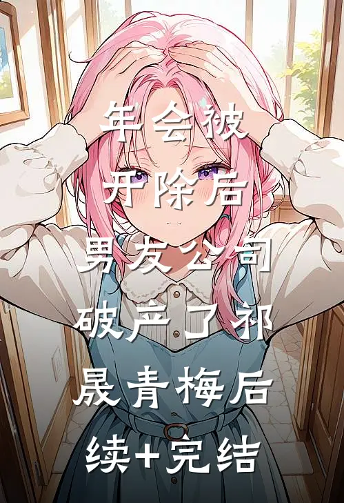 年会被开除后，男友公司破产了祁晟青梅后续+完结