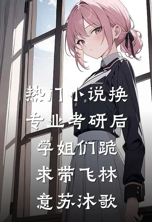 热门小说换专业考研后，学姐们跪求带飞林意苏沐歌