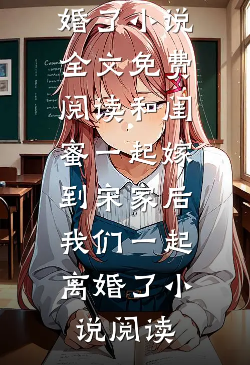 和闺蜜一起嫁到宋家后，我们一起离婚了小说全文免费阅读_和闺蜜一起嫁到宋家后，我们一起离婚了小说阅读