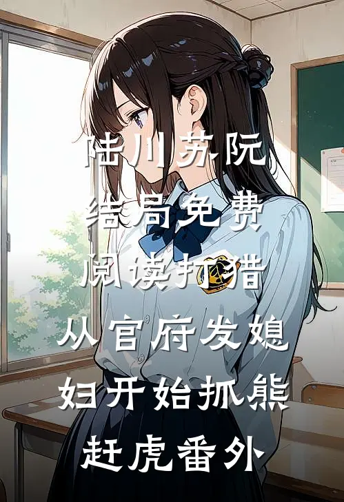 陆川苏阮结局免费阅读打猎：从官府发媳妇开始抓熊赶虎番外