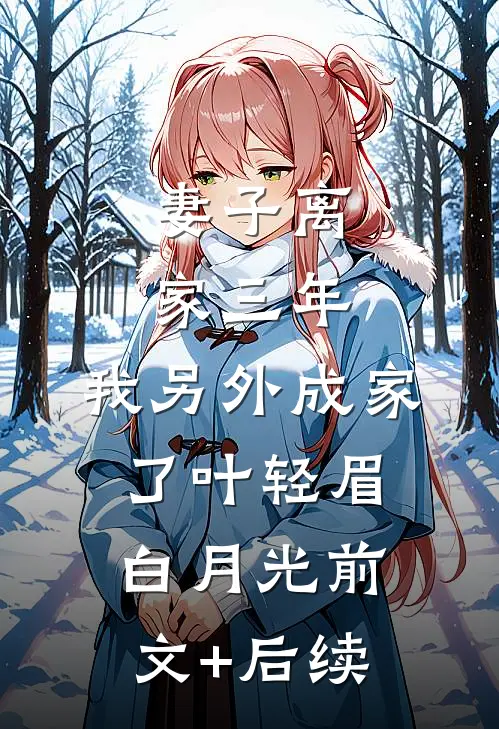 妻子离家三年，我另外成家了叶轻眉白月光前文+后续