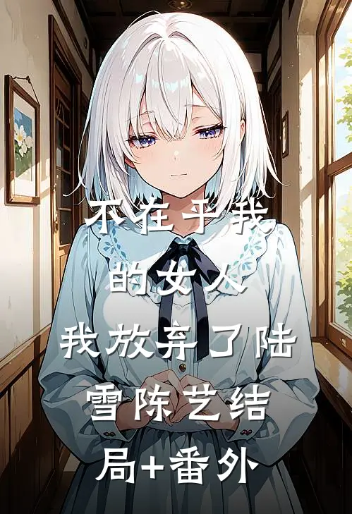 不在乎我的女人，我放弃了陆雪陈艺结局+番外