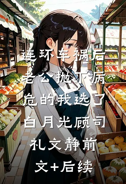 连环车祸后，老公抛下病危的我选了白月光顾司礼文静前文+后续
