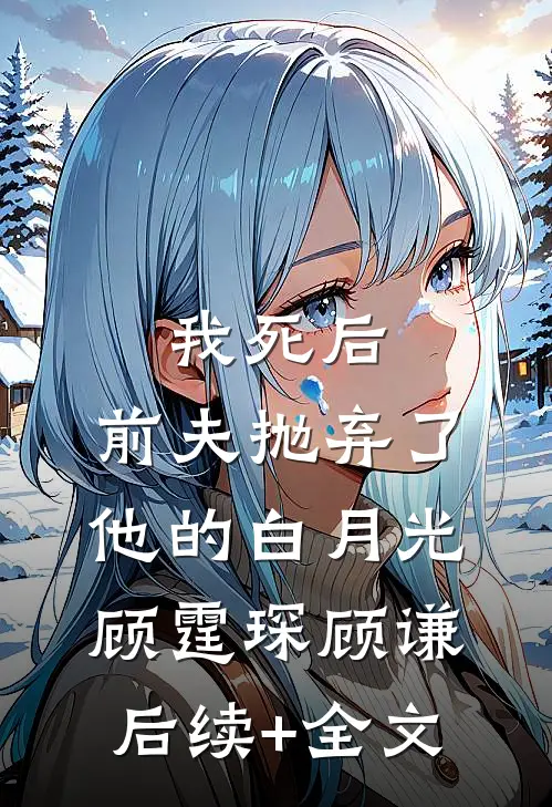 我死后，前夫抛弃了他的白月光顾霆琛顾谦后续+全文