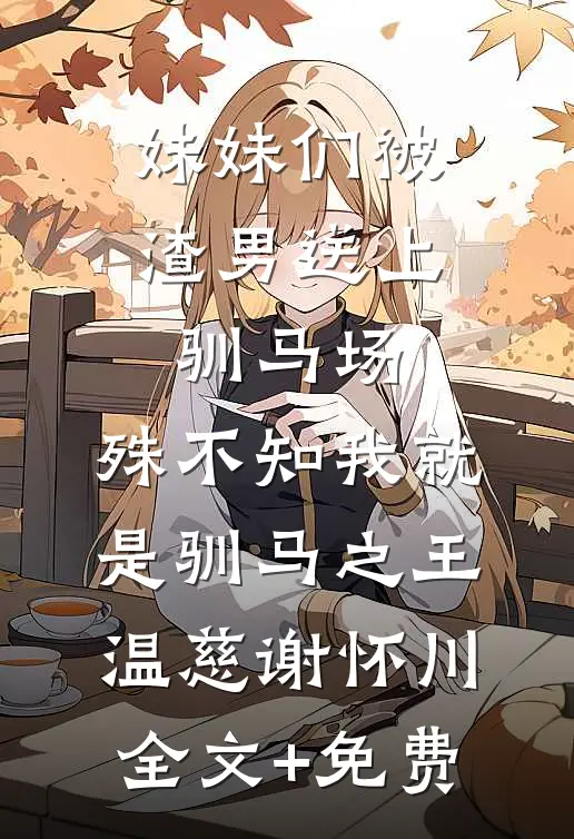 妹妹们被渣男送上驯马场，殊不知我就是驯马之王温慈谢怀川全文+免费