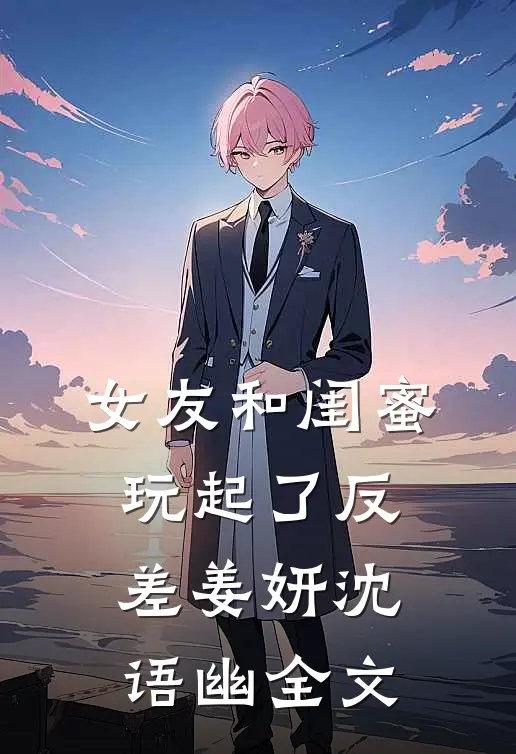 女友和闺蜜玩起了反差姜妍沈语幽全文