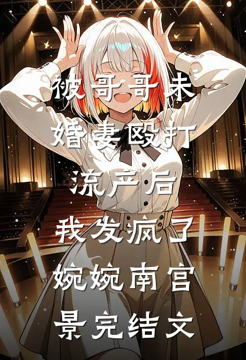 被哥哥未婚妻殴打流产后，我发疯了婉婉南宫景完结文